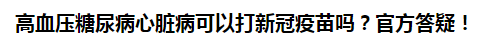 高血壓糖尿病心臟病可以打新冠疫苗嗎？官方答疑！