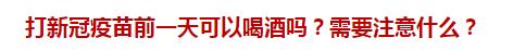 打新冠疫苗前一天可以喝酒嗎？需要注意什么？