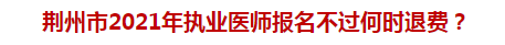 荊州市2021年執(zhí)業(yè)醫(yī)師報(bào)名不過何時(shí)退費(fèi)？