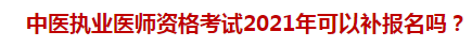 中醫(yī)執(zhí)業(yè)醫(yī)師資格考試2021年可以補(bǔ)報名嗎？