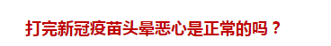 打完新冠疫苗頭暈惡心是正常的嗎？