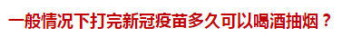 一般情況下打完新冠疫苗多久可以喝酒抽煙？