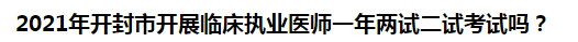 2021年開封市開展臨床執(zhí)業(yè)醫(yī)師一年兩試二試考試嗎？