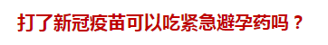 打了新冠疫苗可以吃緊急避孕藥嗎？