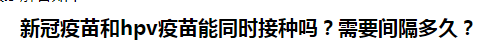 新冠疫苗和hpv疫苗能同時(shí)接種嗎？需要間隔多久？