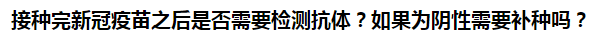 接種完新冠疫苗之后是否需要檢測(cè)抗體？如果為陰性需要補(bǔ)種嗎？