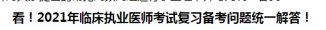 看！2021年臨床執(zhí)業(yè)醫(yī)師考試復(fù)習(xí)備考問題統(tǒng)一解答！