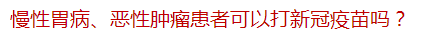 慢性胃病、惡性腫瘤患者可以打新冠疫苗嗎？