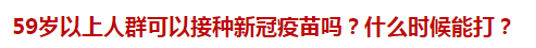 59歲以上人群可以接種新冠疫苗嗎？什么時候能打？