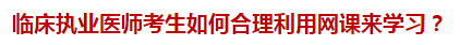 臨床執(zhí)業(yè)醫(yī)師考生如何合理利用網(wǎng)課來(lái)學(xué)習(xí)？