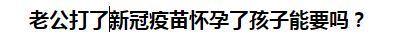 老公打了新冠疫苗懷孕了孩子能要嗎？