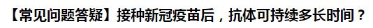 【常見問題答疑】接種新冠疫苗后，抗體可持續(xù)多長時間？