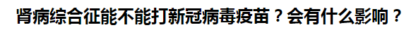 腎病綜合征能不能打新冠病毒疫苗？會(huì)有什么影響？