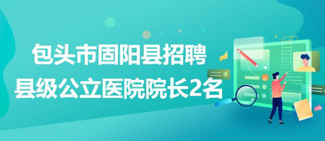 內(nèi)蒙古包頭市固陽(yáng)縣2023年招聘縣級(jí)公立醫(yī)院院長(zhǎng)2名