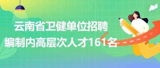 云南省衛(wèi)生健康委員會所屬和聯系單位2023年招聘編制內高層次人才161名