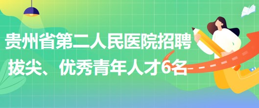 貴州省第二人民醫(yī)院招聘拔尖人才1名、優(yōu)秀青年人才5名