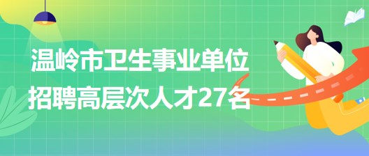 臺(tái)州市溫嶺市衛(wèi)生事業(yè)單位2023年招聘醫(yī)學(xué)衛(wèi)生類(lèi)高層次人才27名