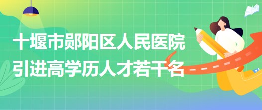 湖北省十堰市鄖陽(yáng)區(qū)人民醫(yī)院2023年引進(jìn)高學(xué)歷人才若干名