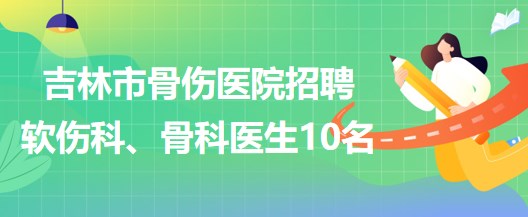 吉林市骨傷醫(yī)院招聘軟傷科醫(yī)生5名、骨科醫(yī)生5名