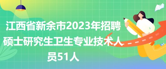 江西省新余市2023年招聘碩士研究生衛(wèi)生專(zhuān)業(yè)技術(shù)人員51人