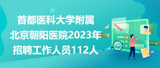 首都醫(yī)科大學附屬北京朝陽醫(yī)院2023年招聘工作人員112人