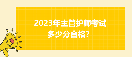 2023年主管護(hù)師職稱考試多少分合格？