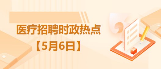 醫(yī)療衛(wèi)生招聘時(shí)事政治：2023年5月6日時(shí)政熱點(diǎn)整理