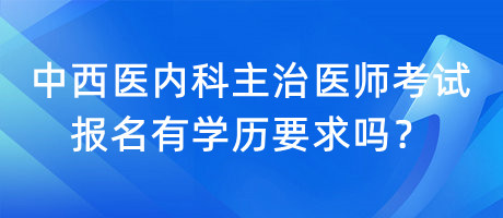 中西醫(yī)內(nèi)科主治醫(yī)師考試報(bào)名有學(xué)歷要求嗎？