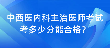 中西醫(yī)內(nèi)科主治醫(yī)師考試考多少分能合格？