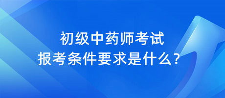 初級中藥師考試報考條件要求是什么？