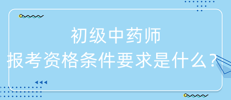 初級中藥師報考資格條件要求是什么？