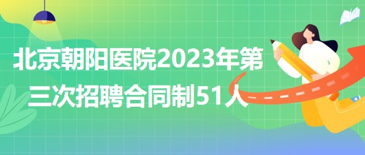 首都醫(yī)科大學(xué)附屬北京朝陽醫(yī)院2023年第三次招聘合同制51人