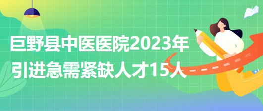 菏澤市巨野縣中醫(yī)醫(yī)院2023年第二次引進(jìn)急需緊缺人才15人