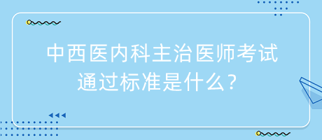 中西醫(yī)內(nèi)科主治醫(yī)師考試通過標準是什么？