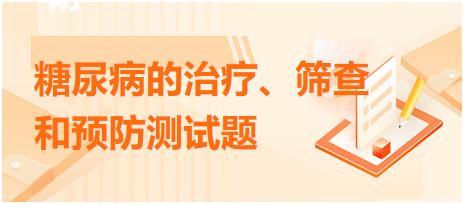 糖尿病的治療、篩查和預(yù)防測(cè)試題