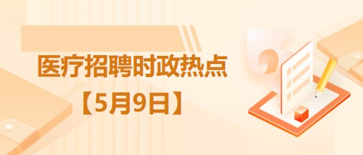 醫(yī)療衛(wèi)生招聘時事政治：2023年5月9日時政熱點(diǎn)整理