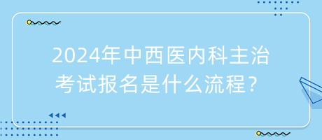 2024年中西醫(yī)內(nèi)科主治考試報(bào)名是什么流程？