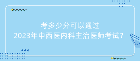 考多少分可以通過(guò)2023年中西醫(yī)內(nèi)科主治醫(yī)師考試？