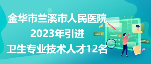 金華市蘭溪市人民醫(yī)院2023年引進衛(wèi)生專業(yè)技術人才12名