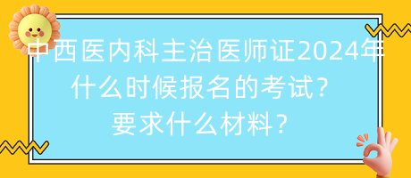 中西醫(yī)內(nèi)科主治醫(yī)師證2024年什么時候報名的考試？要求什么材料？