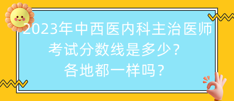 2023年中西醫(yī)內(nèi)科主治醫(yī)師考試分?jǐn)?shù)線是多少？各地都一樣嗎？