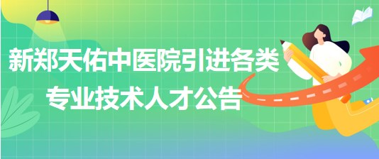 新鄭天佑中醫(yī)院（原新鄭市中醫(yī)院）引進各類專業(yè)技術(shù)人才公告