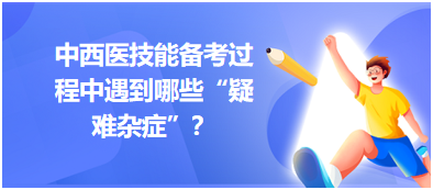 中西醫(yī)技能備考過(guò)程中遇到哪些“疑難雜癥”？