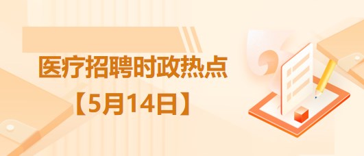 醫(yī)療衛(wèi)生招聘時(shí)事政治：2023年5月14日時(shí)政熱點(diǎn)整理