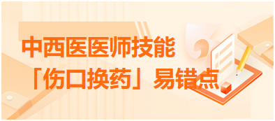 中西醫(yī)醫(yī)師技能「傷口換藥」易錯點扣分點總結