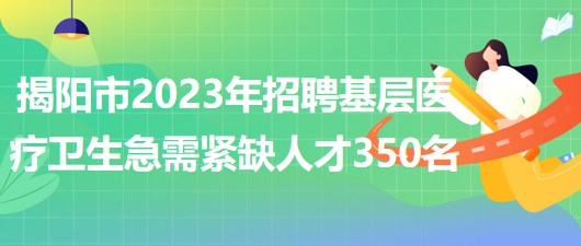 廣東省揭陽(yáng)市2023年招聘基層醫(yī)療衛(wèi)生急需緊缺人才350名