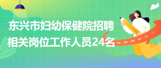 廣西防城港市東興市婦幼保健院招聘相關(guān)崗位工作人員24名