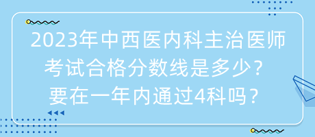 2023年中西醫(yī)內(nèi)科主治醫(yī)師考試合格分?jǐn)?shù)線是多少？要在一年內(nèi)通過(guò)4科嗎？