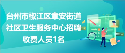 臺(tái)州市椒江區(qū)章安街道社區(qū)衛(wèi)生服務(wù)中心招聘收費(fèi)人員1名