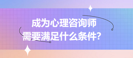 成為心理咨詢師需要滿足什么條件？